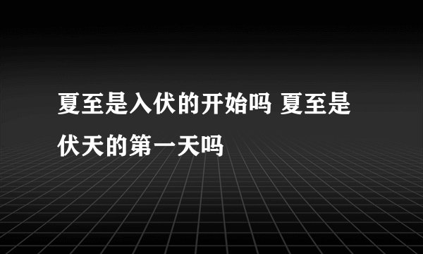 夏至是入伏的开始吗 夏至是伏天的第一天吗