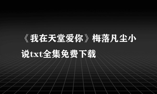 《我在天堂爱你》梅落凡尘小说txt全集免费下载