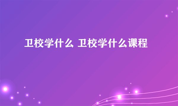 卫校学什么 卫校学什么课程