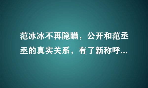 范冰冰不再隐瞒，公开和范丞丞的真实关系，有了新称呼，究竟真相是什么？