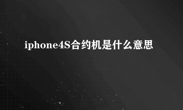 iphone4S合约机是什么意思