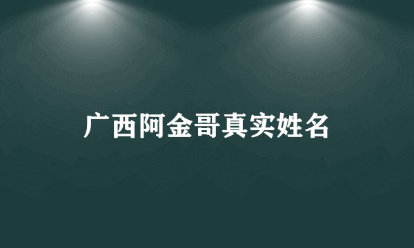 广西阿金哥真实姓名