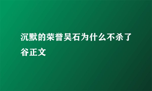 沉默的荣誉吴石为什么不杀了谷正文