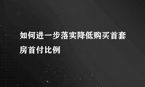 如何进一步落实降低购买首套房首付比例