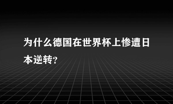 为什么德国在世界杯上惨遭日本逆转？