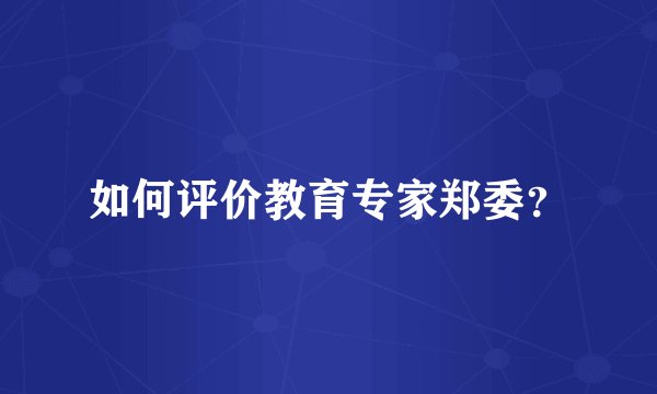如何评价教育专家郑委？