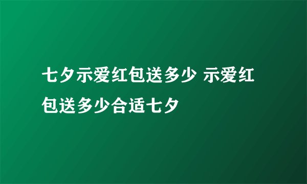 七夕示爱红包送多少 示爱红包送多少合适七夕