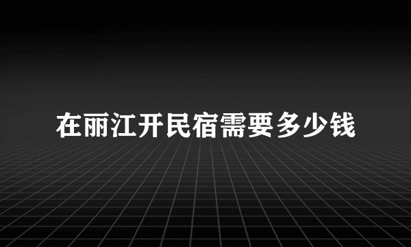 在丽江开民宿需要多少钱