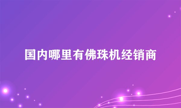 国内哪里有佛珠机经销商