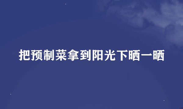 把预制菜拿到阳光下晒一晒