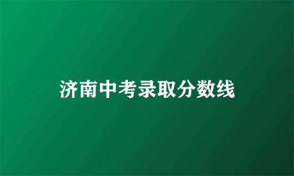 济南中考录取分数线