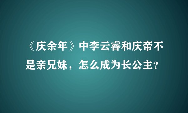 《庆余年》中李云睿和庆帝不是亲兄妹,怎么成为长公主?