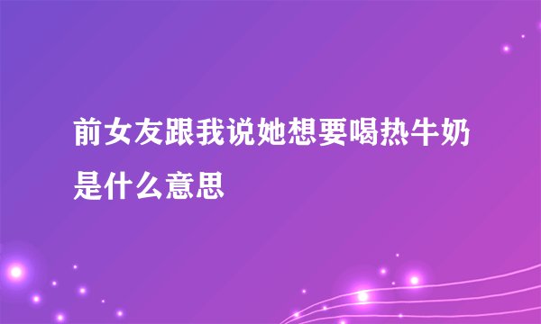 前女友跟我说她想要喝热牛奶是什么意思