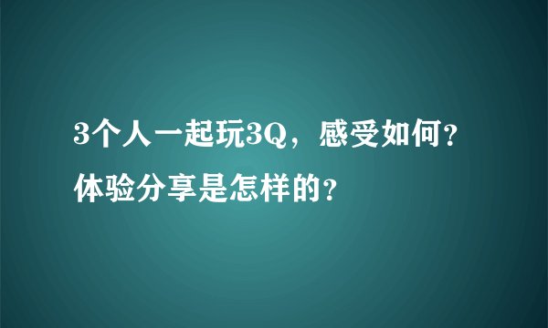 3个人一起玩3Q，感受如何？体验分享是怎样的？