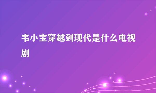 韦小宝穿越到现代是什么电视剧