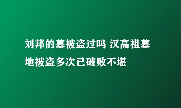 刘邦的墓被盗过吗 汉高祖墓地被盗多次已破败不堪