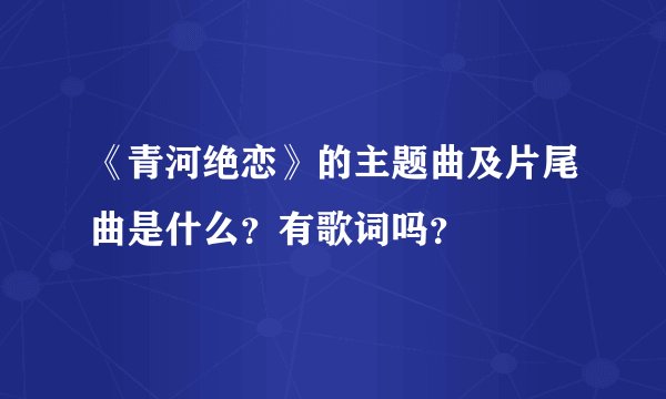《青河绝恋》的主题曲及片尾曲是什么？有歌词吗？