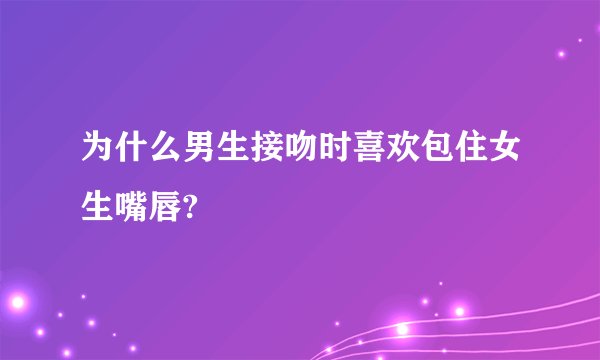 为什么男生接吻时喜欢包住女生嘴唇?