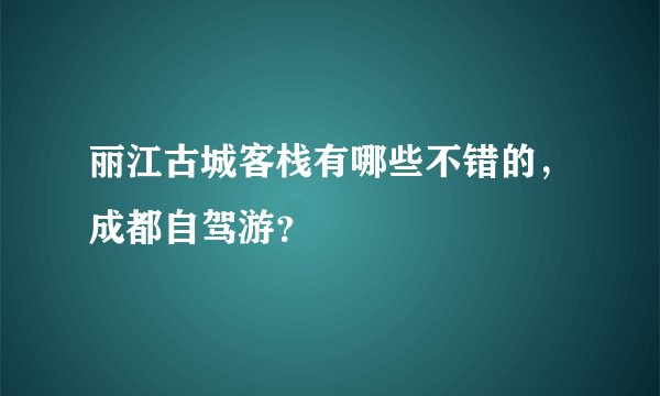 丽江古城客栈有哪些不错的，成都自驾游？