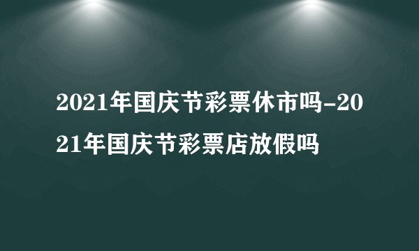 2021年国庆节彩票休市吗-2021年国庆节彩票店放假吗