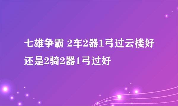 七雄争霸 2车2器1弓过云楼好还是2骑2器1弓过好