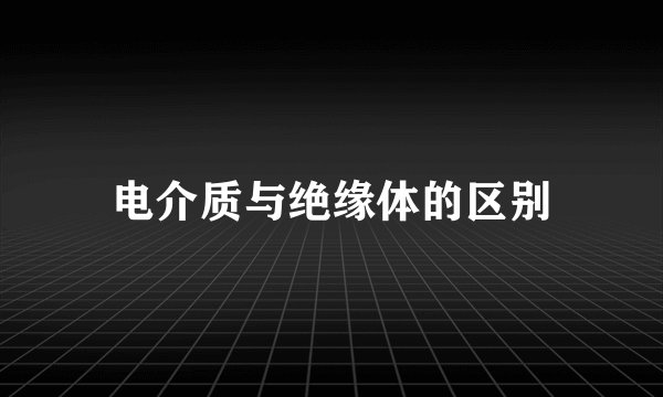 电介质与绝缘体的区别