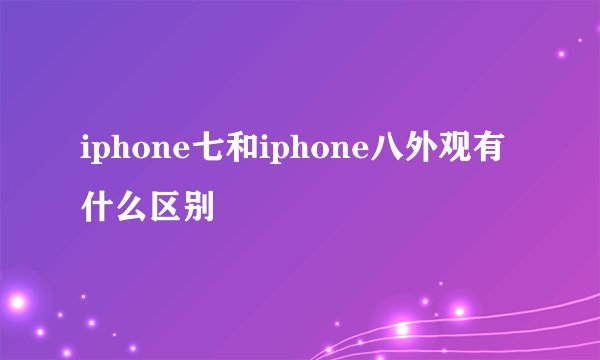 iphone七和iphone八外观有什么区别