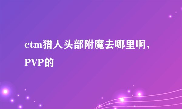 ctm猎人头部附魔去哪里啊，PVP的