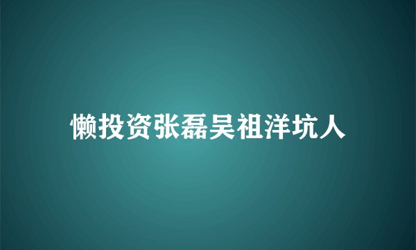 懒投资张磊吴祖洋坑人