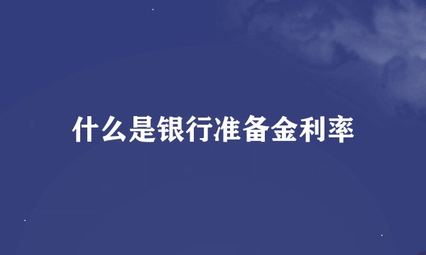 什么是银行准备金利率