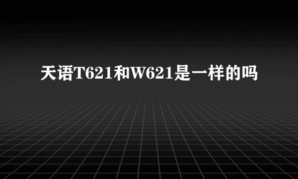 天语T621和W621是一样的吗