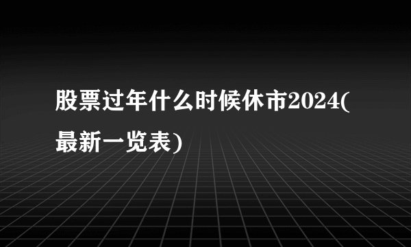 股票过年什么时候休市2024(最新一览表)