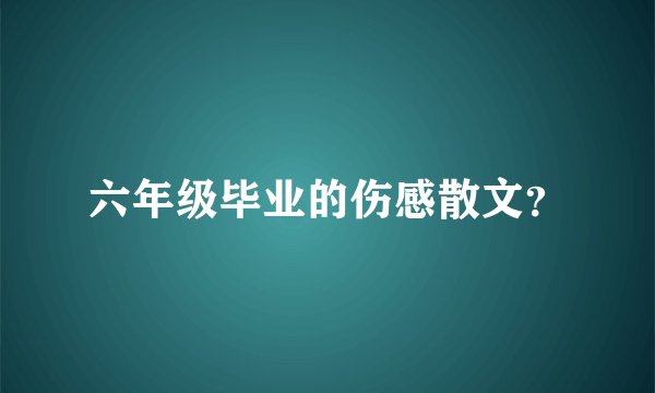 六年级毕业的伤感散文？
