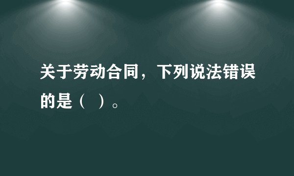 关于劳动合同，下列说法错误的是（ ）。