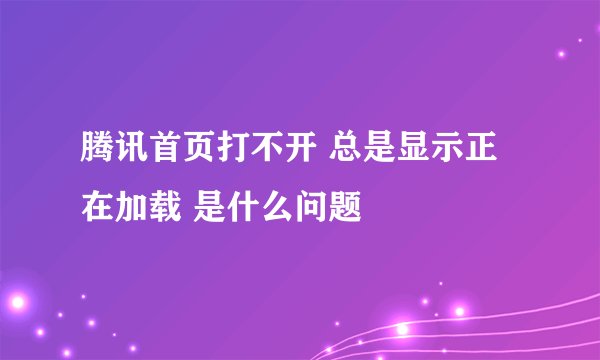 腾讯首页打不开 总是显示正在加载 是什么问题