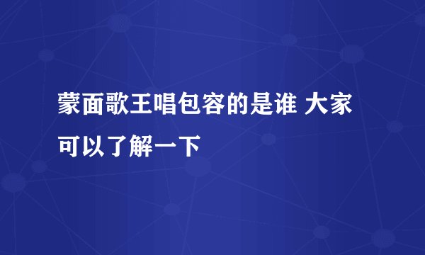 蒙面歌王唱包容的是谁 大家可以了解一下