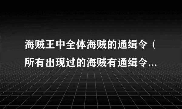 海贼王中全体海贼的通缉令（所有出现过的海贼有通缉令的都要~~希望是附带名字的~最好整理好的~！）