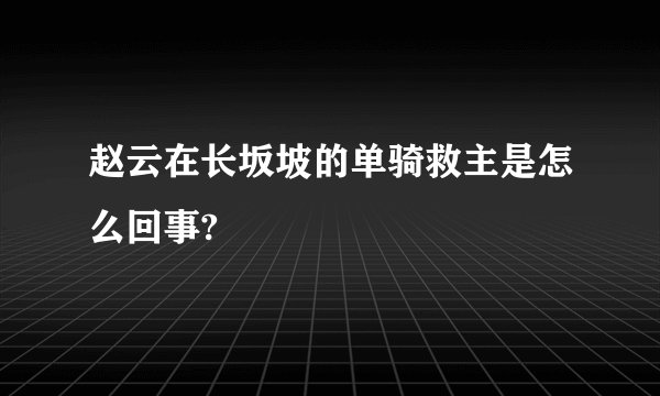 赵云在长坂坡的单骑救主是怎么回事?