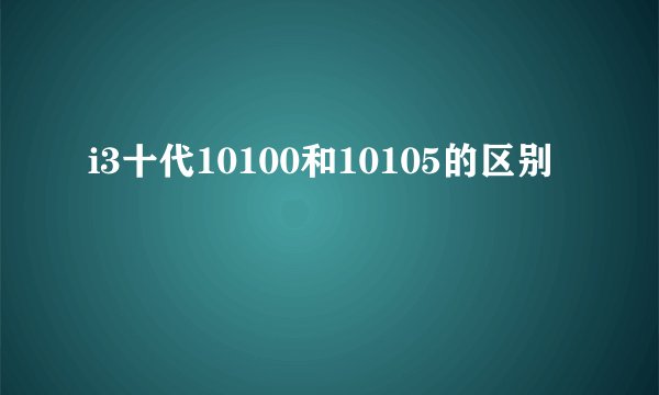 i3十代10100和10105的区别