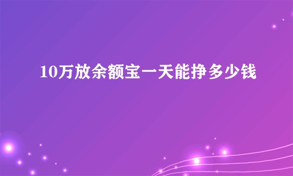 10万放余额宝一天能挣多少钱