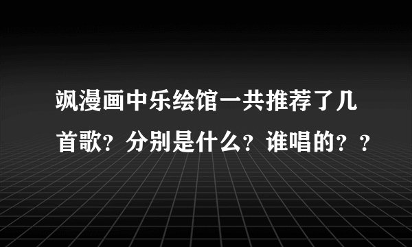 飒漫画中乐绘馆一共推荐了几首歌？分别是什么？谁唱的？？