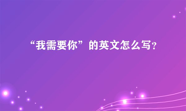 “我需要你”的英文怎么写？