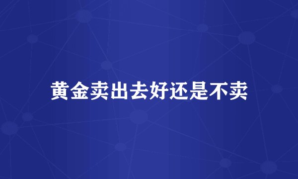 黄金卖出去好还是不卖
