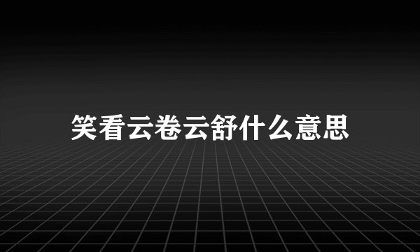 笑看云卷云舒什么意思