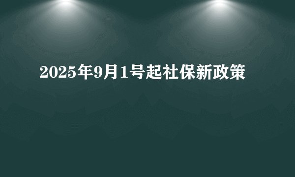 2025年9月1号起社保新政策