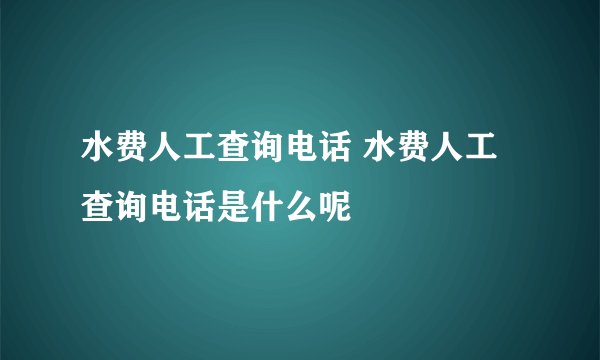 水费人工查询电话 水费人工查询电话是什么呢