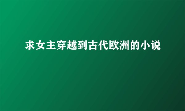 求女主穿越到古代欧洲的小说