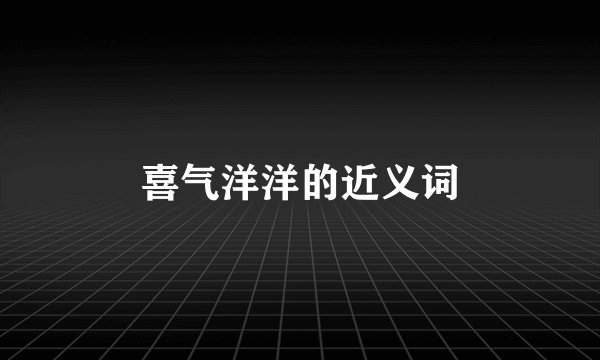 喜气洋洋的近义词