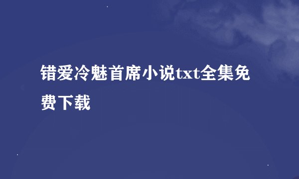 错爱冷魅首席小说txt全集免费下载