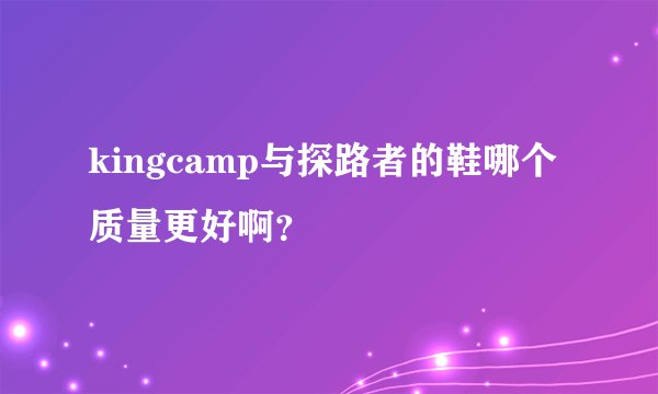 kingcamp与探路者的鞋哪个质量更好啊？